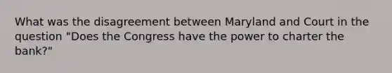 What was the disagreement between Maryland and Court in the question "Does the Congress have the power to charter the bank?"