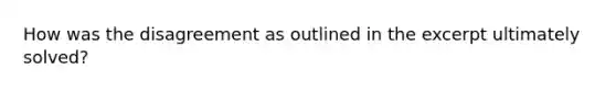 How was the disagreement as outlined in the excerpt ultimately solved?