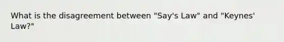 What is the disagreement between "Say's Law" and "Keynes' Law?"