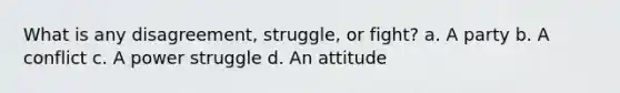 What is any disagreement, struggle, or fight? a. A party b. A conflict c. A power struggle d. An attitude