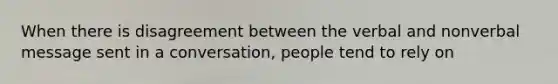 When there is disagreement between the verbal and nonverbal message sent in a conversation, people tend to rely on