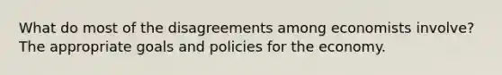 What do most of the disagreements among economists involve? The appropriate goals and policies for the economy.