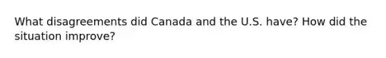 What disagreements did Canada and the U.S. have? How did the situation improve?