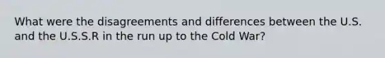 What were the disagreements and differences between the U.S. and the U.S.S.R in the run up to the Cold War?