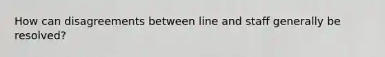 How can disagreements between line and staff generally be resolved?