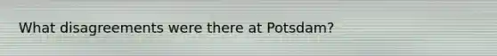 What disagreements were there at Potsdam?