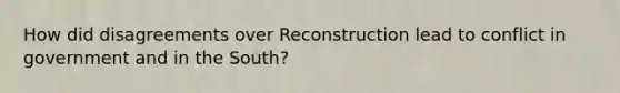 How did disagreements over Reconstruction lead to conflict in government and in the South?