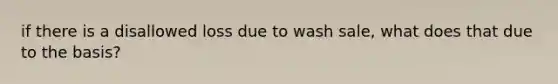 if there is a disallowed loss due to wash sale, what does that due to the basis?