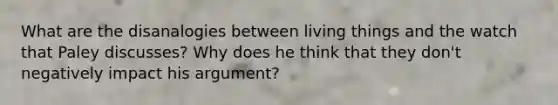 What are the disanalogies between living things and the watch that Paley discusses? Why does he think that they don't negatively impact his argument?