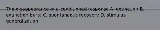 The disappearance of a conditioned response A. extinction B. extinction burst C. spontaneous recovery D. stimulus generalization