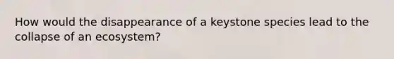How would the disappearance of a keystone species lead to the collapse of an ecosystem?