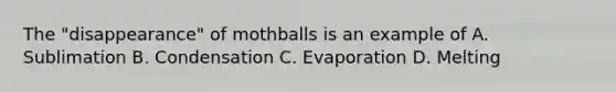 The "disappearance" of mothballs is an example of A. Sublimation B. Condensation C. Evaporation D. Melting