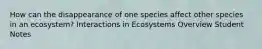 How can the disappearance of one species affect other species in an ecosystem? Interactions in Ecosystems Overview Student Notes