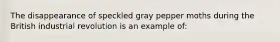 The disappearance of speckled gray pepper moths during the British industrial revolution is an example of: