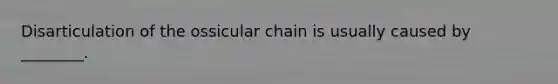 Disarticulation of the ossicular chain is usually caused by ________.