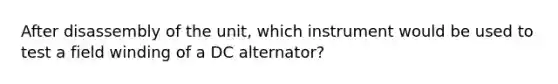 After disassembly of the unit, which instrument would be used to test a field winding of a DC alternator?