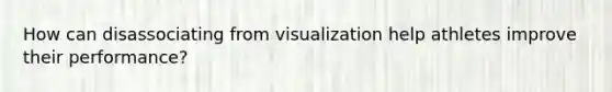 How can disassociating from visualization help athletes improve their performance?