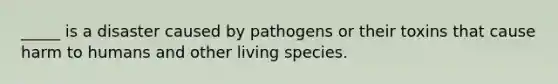 _____ is a disaster caused by pathogens or their toxins that cause harm to humans and other living species.