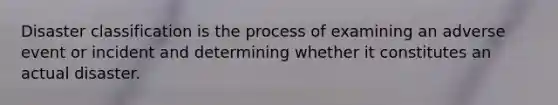 Disaster classification is the process of examining an adverse event or incident and determining whether it constitutes an actual disaster.