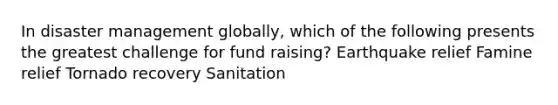 In disaster management globally, which of the following presents the greatest challenge for fund raising? Earthquake relief Famine relief Tornado recovery Sanitation