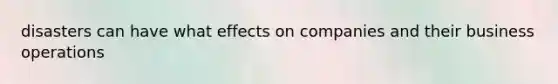 disasters can have what effects on companies and their business operations