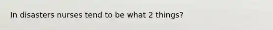 In disasters nurses tend to be what 2 things?