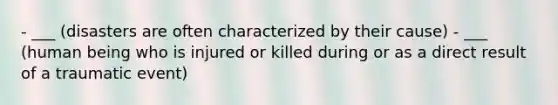 - ___ (disasters are often characterized by their cause) - ___ (human being who is injured or killed during or as a direct result of a traumatic event)