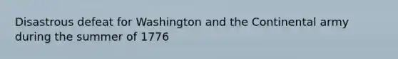 Disastrous defeat for Washington and the Continental army during the summer of 1776