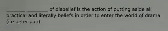 ________ _________ of disbelief is the action of putting aside all practical and literally beliefs in order to enter the world of drama (i.e peter pan)