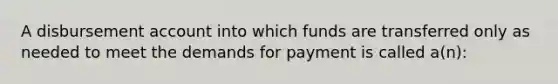 A disbursement account into which funds are transferred only as needed to meet the demands for payment is called a(n):