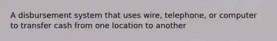 A disbursement system that uses wire, telephone, or computer to transfer cash from one location to another