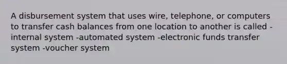 A disbursement system that uses wire, telephone, or computers to transfer cash balances from one location to another is called -internal system -automated system -electronic funds transfer system -voucher system