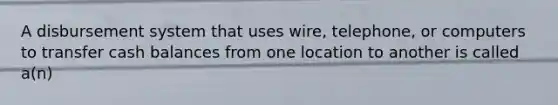 A disbursement system that uses wire, telephone, or computers to transfer cash balances from one location to another is called a(n)