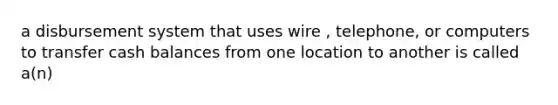 a disbursement system that uses wire , telephone, or computers to transfer cash balances from one location to another is called a(n)