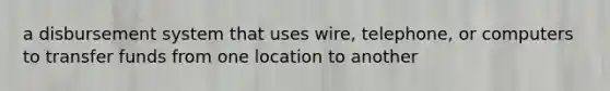 a disbursement system that uses wire, telephone, or computers to transfer funds from one location to another