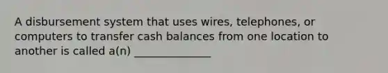 A disbursement system that uses wires, telephones, or computers to transfer cash balances from one location to another is called a(n) ______________