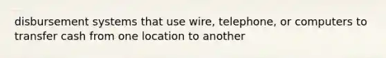 disbursement systems that use wire, telephone, or computers to transfer cash from one location to another