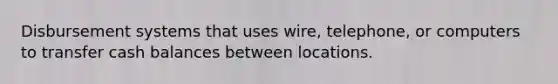 Disbursement systems that uses wire, telephone, or computers to transfer cash balances between locations.