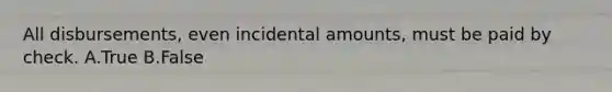 All disbursements, even incidental amounts, must be paid by check. A.True B.False