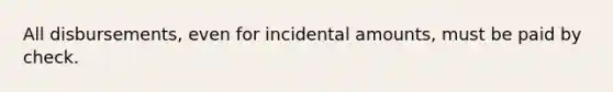 All disbursements, even for incidental amounts, must be paid by check.