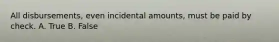 All disbursements, even incidental amounts, must be paid by check. A. True B. False