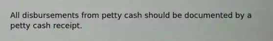 All disbursements from petty cash should be documented by a petty cash receipt.