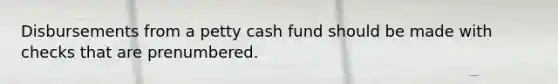 Disbursements from a petty cash fund should be made with checks that are prenumbered.