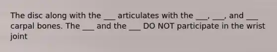 The disc along with the ___ articulates with the ___, ___, and ___ carpal bones. The ___ and the ___ DO NOT participate in the wrist joint