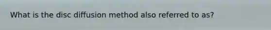 What is the disc diffusion method also referred to as?