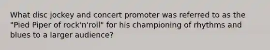 What disc jockey and concert promoter was referred to as the "Pied Piper of rock'n'roll" for his championing of rhythms and blues to a larger audience?