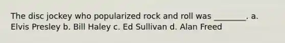 The disc jockey who popularized rock and roll was ________. a. Elvis Presley b. Bill Haley c. Ed Sullivan d. Alan Freed