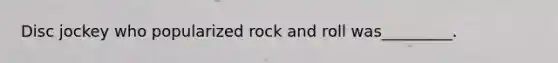 Disc jockey who popularized rock and roll was_________.