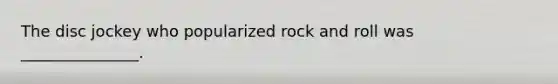 The disc jockey who popularized rock and roll was _______________.