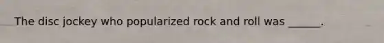 The disc jockey who popularized rock and roll was ______.